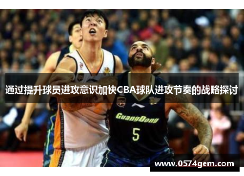 通过提升球员进攻意识加快CBA球队进攻节奏的战略探讨