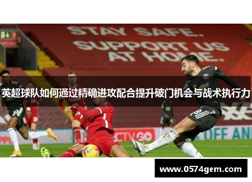 英超球队如何通过精确进攻配合提升破门机会与战术执行力