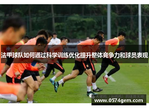 法甲球队如何通过科学训练优化提升整体竞争力和球员表现