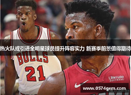热火队或引进全明星球员提升阵容实力 新赛季前景值得期待