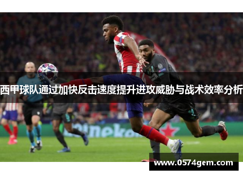 西甲球队通过加快反击速度提升进攻威胁与战术效率分析