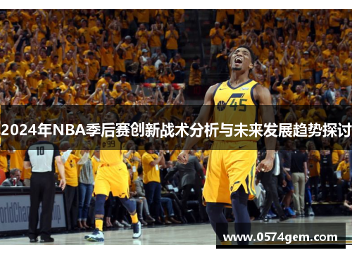 2024年NBA季后赛创新战术分析与未来发展趋势探讨