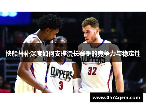 快船替补深度如何支撑漫长赛季的竞争力与稳定性