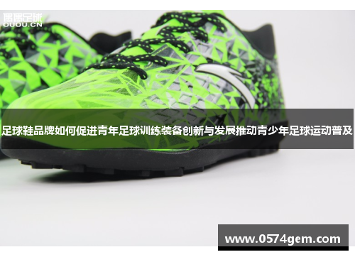 足球鞋品牌如何促进青年足球训练装备创新与发展推动青少年足球运动普及