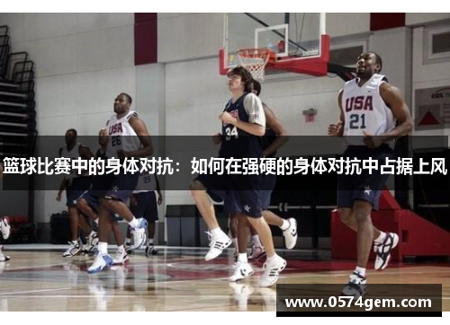 篮球比赛中的身体对抗：如何在强硬的身体对抗中占据上风
